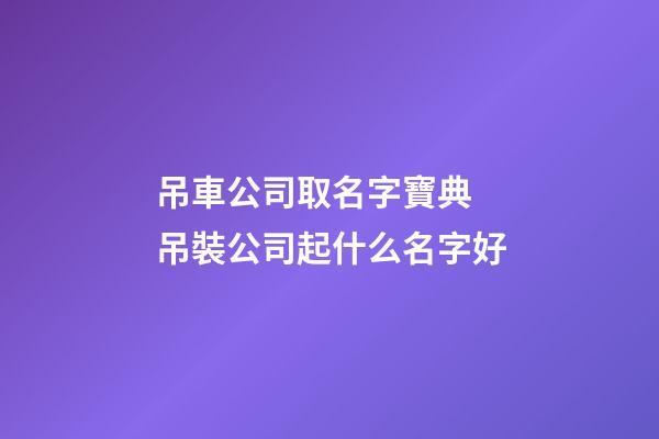 吊車公司取名字寶典 吊裝公司起什么名字好-第1張-公司起名-玄機派